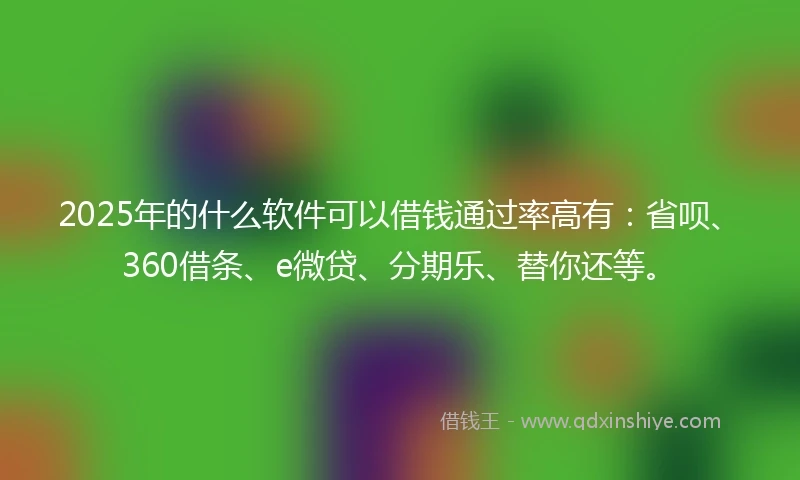 2025年的什么软件可以借钱通过率高有：省呗、360借条、e微贷、分期乐、替你还等。