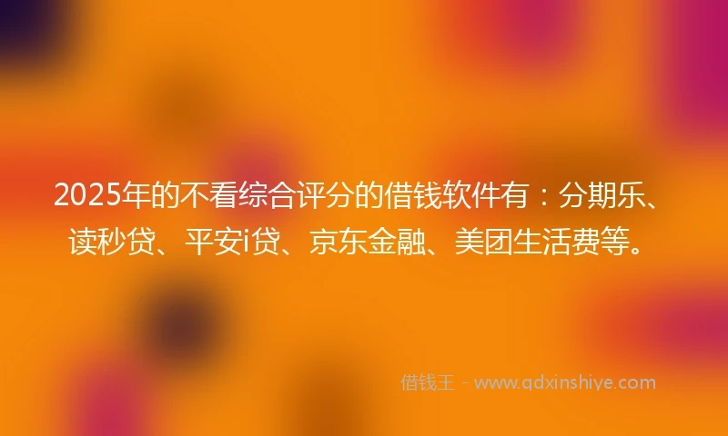 2025年的不看综合评分的借钱软件有:分期乐、读秒贷、平安i贷、京东金融、美团生活费等。
