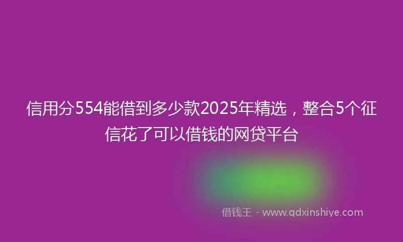 信用分554能借到多少款2025年精选，整合5个征信花了可以借钱的网贷平台