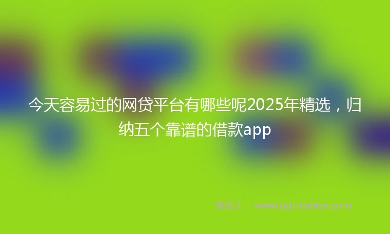 今天容易过的网贷平台有哪些呢2025年精选，归纳五个靠谱的借款app