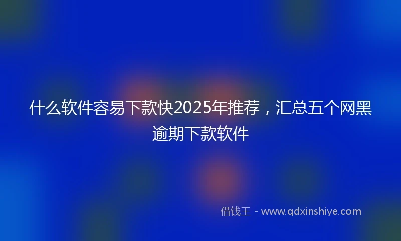 什么软件容易下款快2025年推荐，汇总五个网黑逾期下款软件