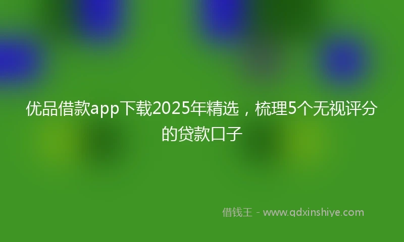 优品借款app下载2025年精选，梳理5个无视评分的贷款口子