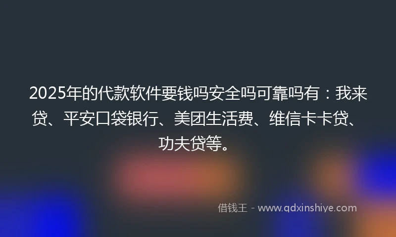 2025年的代款软件要钱吗安全吗可靠吗有：我来贷、平安口袋银行、美团生活费、维信卡卡贷、功夫贷等。