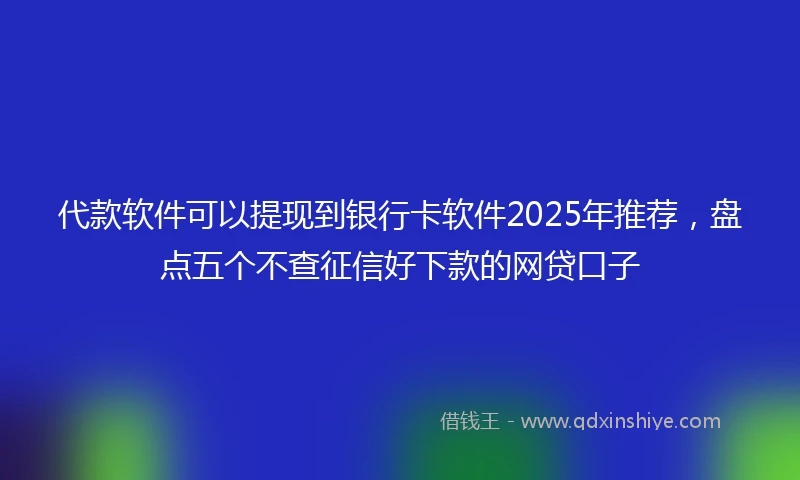 代款软件可以提现到银行卡软件2025年推荐，盘点五个不查征信好下款的网贷口子