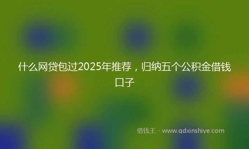 什么网贷包过2025年推荐，归纳五个公积金借钱口子