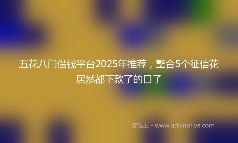 五花八门借钱平台2025年推荐，整合5个征信花居然都下款了的口子