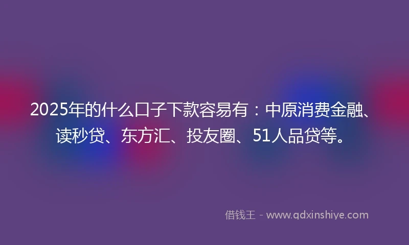 2025年的什么口子下款容易有：中原消费金融、读秒贷、东方汇、投友圈、51人品贷等。