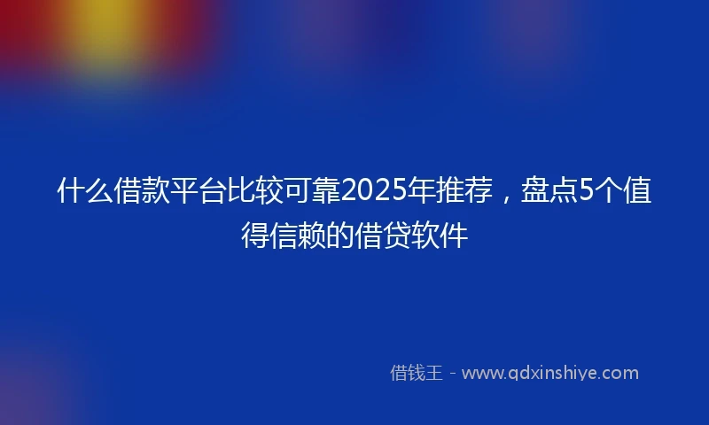 什么借款平台比较可靠2025年推荐，盘点5个值得信赖的借贷软件