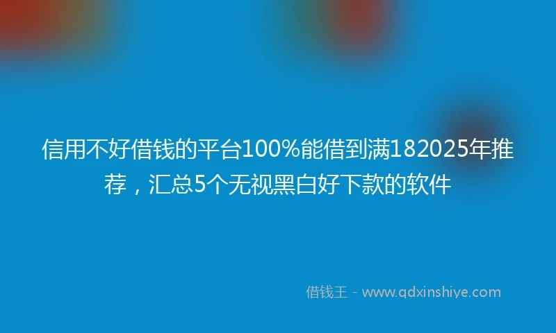 信用不好借钱的平台100%能借到满182025年推荐，汇总5个无视黑白好下款的软件