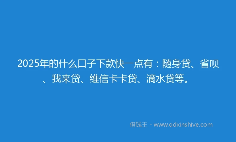 2025年的什么口子下款快一点有：随身贷、省呗、我来贷、维信卡卡贷、滴水贷等。