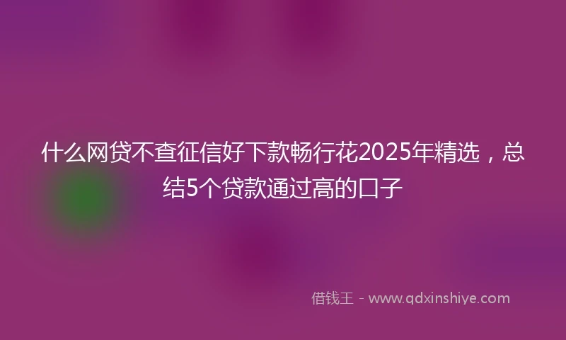 什么网贷不查征信好下款畅行花2025年精选，总结5个贷款通过高的口子