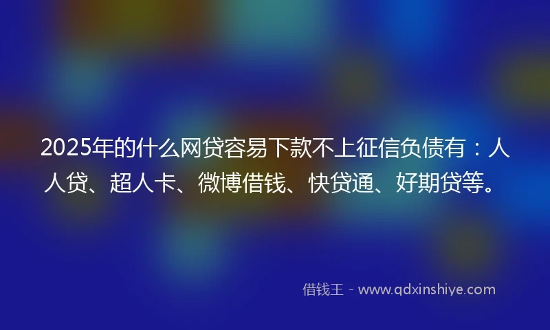 2025年的什么网贷容易下款不上征信负债有：人人贷、超人卡、微博借钱、快贷通、好期贷等。