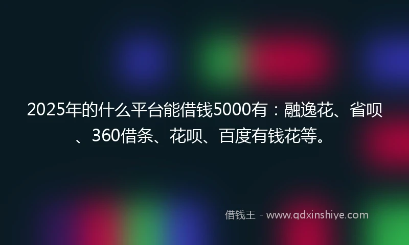 2025年的什么平台能借钱5000有：融逸花、省呗、360借条、花呗、百度有钱花等。