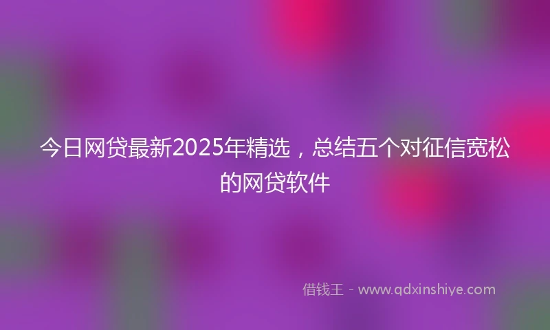 今日网贷最新2025年精选，总结五个对征信宽松的网贷软件