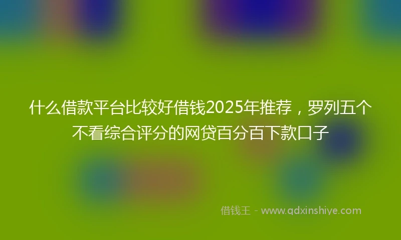 什么借款平台比较好借钱2025年推荐，罗列五个不看综合评分的网贷百分百下款口子