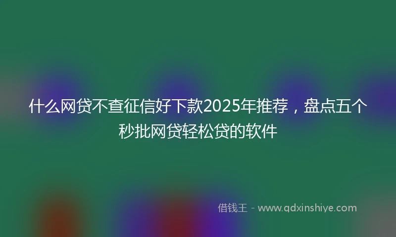什么网贷不查征信好下款2025年推荐，盘点五个秒批网贷轻松贷的软件