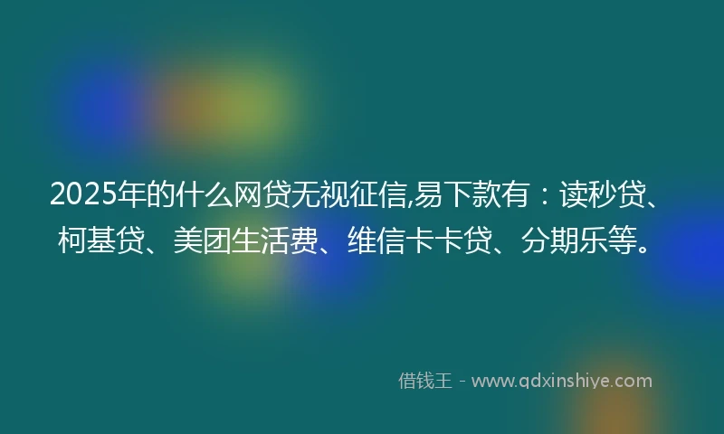 2025年的什么网贷无视征信,易下款有：读秒贷、柯基贷、美团生活费、维信卡卡贷、分期乐等。