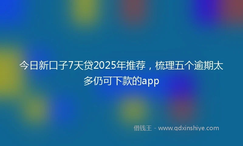 今日新口子7天贷2025年推荐，梳理五个逾期太多仍可下款的app