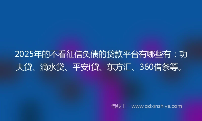 2025年的不看征信负债的贷款平台有哪些有：功夫贷、滴水贷、平安i贷、东方汇、360借条等。