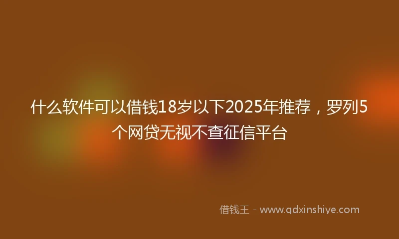 什么软件可以借钱18岁以下2025年推荐，罗列5个网贷无视不查征信平台