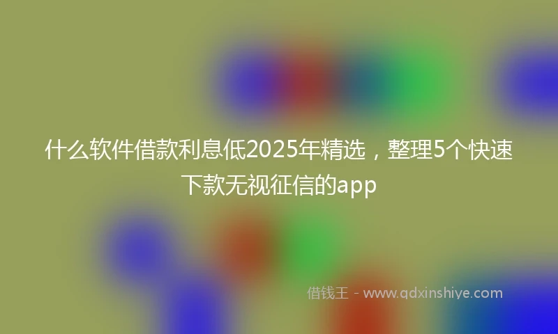 什么软件借款利息低2025年精选，整理5个快速下款无视征信的app
