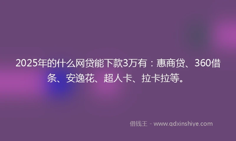 2025年的什么网贷能下款3万有：惠商贷、360借条、安逸花、超人卡、拉卡拉等。