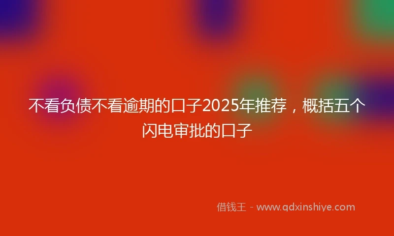 不看负债不看逾期的口子2025年推荐，概括五个闪电审批的口子