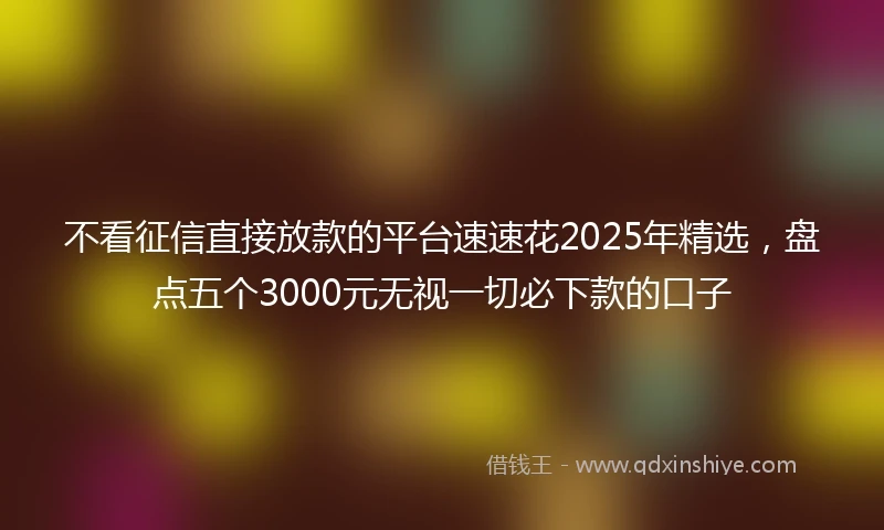 不看征信直接放款的平台速速花2025年精选，盘点五个3000元无视一切必下款的口子