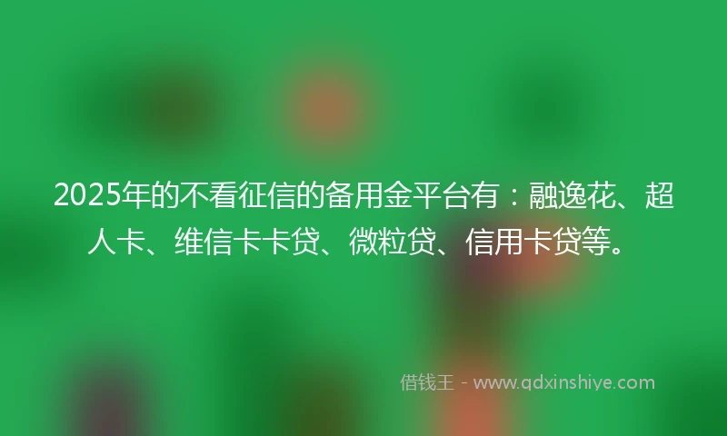 2025年的不看征信的备用金平台有：融逸花、超人卡、维信卡卡贷、微粒贷、信用卡贷等。