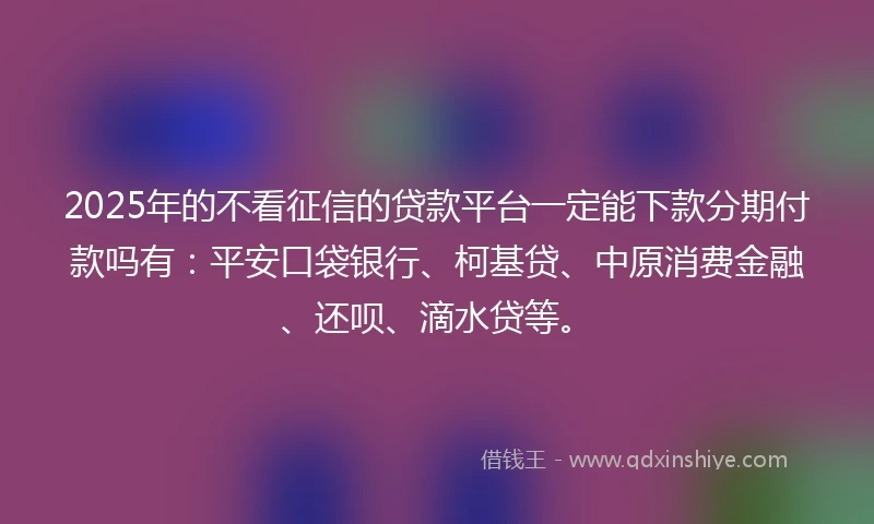 2025年的不看征信的贷款平台一定能下款分期付款吗有：平安口袋银行、柯基贷、中原消费金融、还呗、滴水贷等。