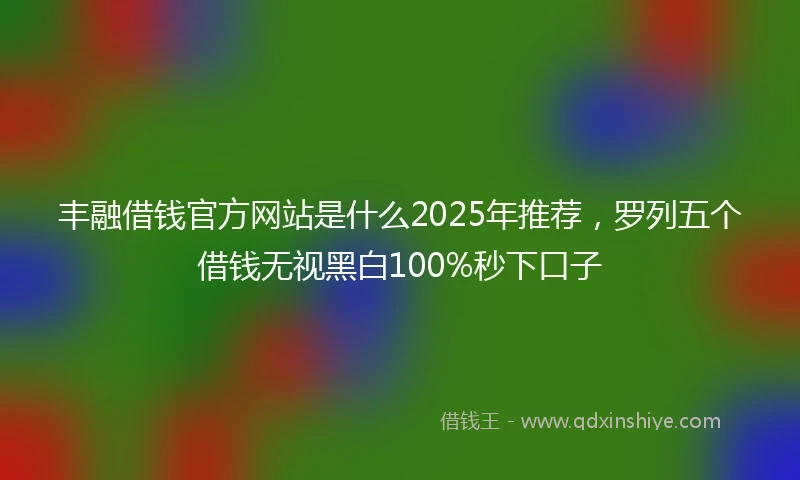 丰融借钱官方网站是什么2025年推荐，罗列五个借钱无视黑白100%秒下口子
