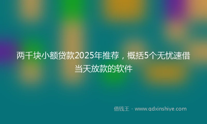 两千块小额贷款2025年推荐，概括5个无忧速借当天放款的软件