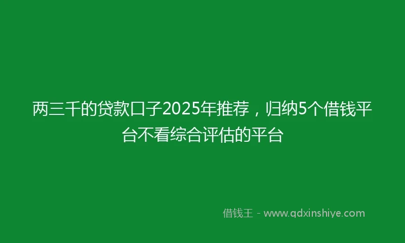 两三千的贷款口子2025年推荐，归纳5个借钱平台不看综合评估的平台