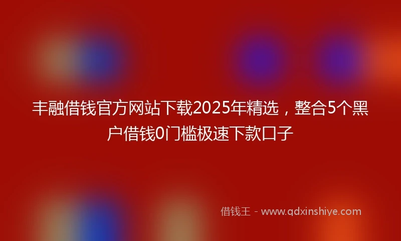 丰融借钱官方网站下载2025年精选，整合5个黑户借钱0门槛极速下款口子