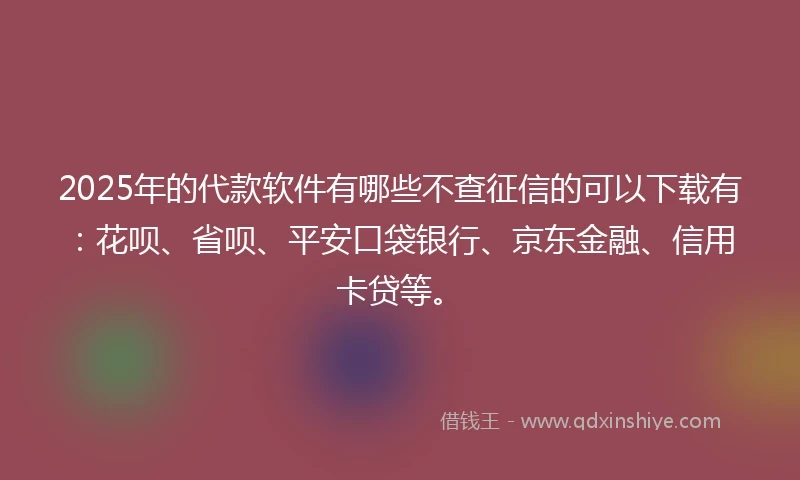 2025年的代款软件有哪些不查征信的可以下载有：花呗、省呗、平安口袋银行、京东金融、信用卡贷等。