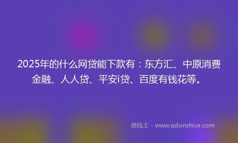 2025年的什么网贷能下款有：东方汇、中原消费金融、人人贷、平安i贷、百度有钱花等。