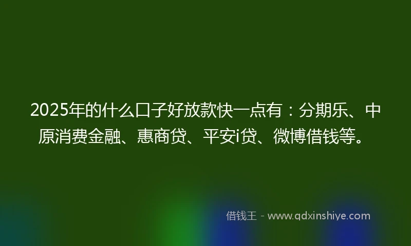 2025年的什么口子好放款快一点有：分期乐、中原消费金融、惠商贷、平安i贷、微博借钱等。