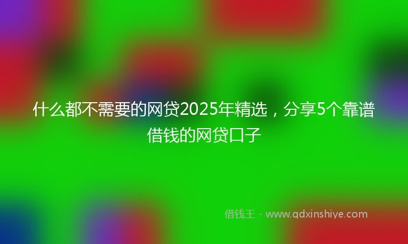 什么都不需要的网贷2025年精选，分享5个靠谱借钱的网贷口子