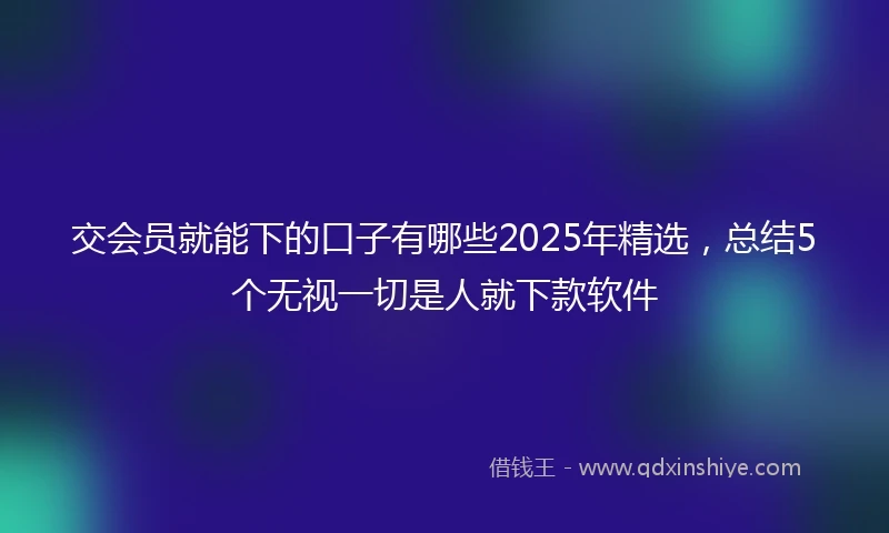 交会员就能下的口子有哪些2025年精选，总结5个无视一切是人就下款软件