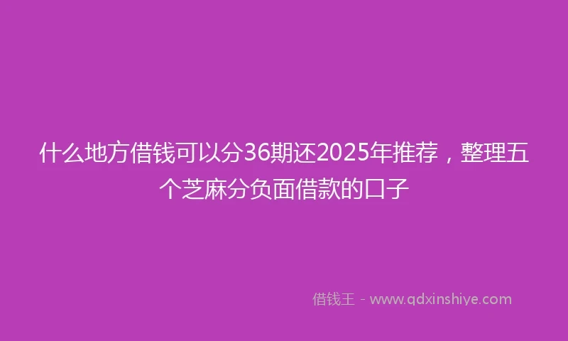 什么地方借钱可以分36期还2025年推荐，整理五个芝麻分负面借款的口子