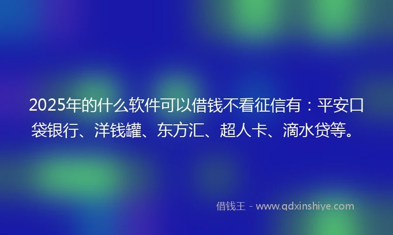 2025年的什么软件可以借钱不看征信有：平安口袋银行、洋钱罐、东方汇、超人卡、滴水贷等。