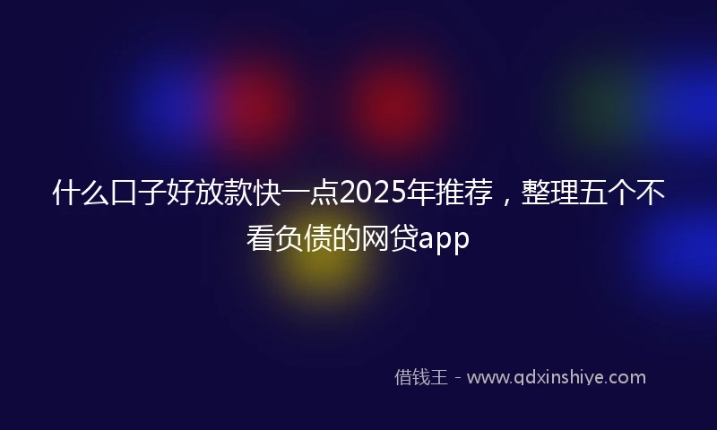 什么口子好放款快一点2025年推荐，整理五个不看负债的网贷app