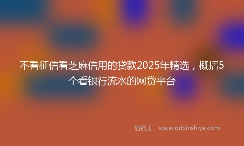 不看征信看芝麻信用的贷款2025年精选，概括5个看银行流水的网贷平台