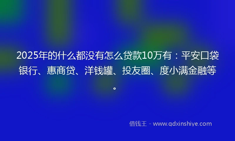 2025年的什么都没有怎么贷款10万有：平安口袋银行、惠商贷、洋钱罐、投友圈、度小满金融等。