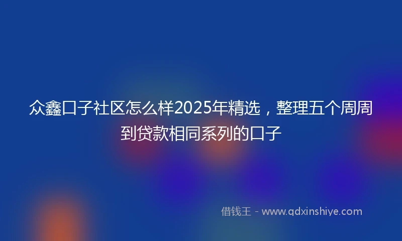 众鑫口子社区怎么样2025年精选，整理五个周周到贷款相同系列的口子