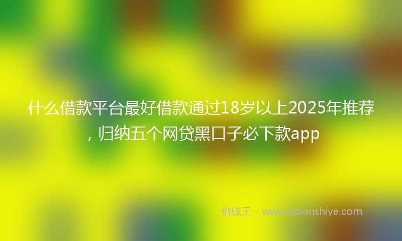 什么借款平台最好借款通过18岁以上2025年推荐，归纳五个网贷黑口子必下款app