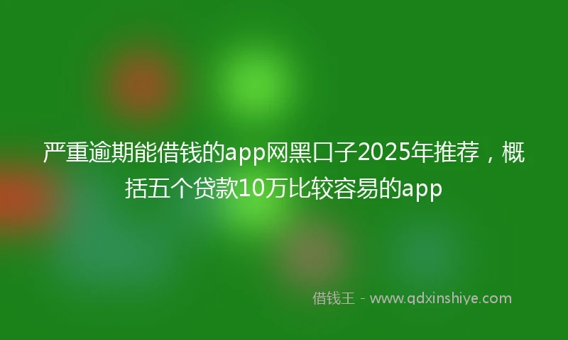 严重逾期能借钱的app网黑口子2025年推荐，概括五个贷款10万比较容易的app
