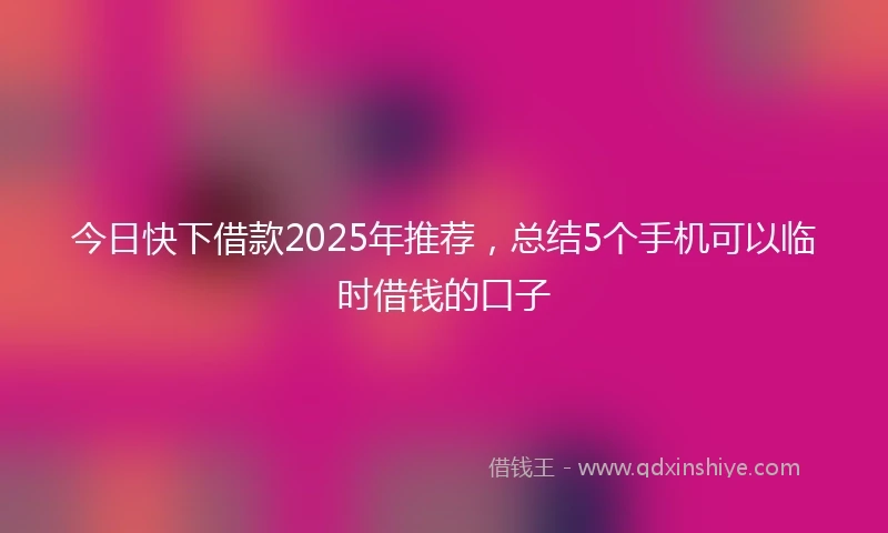今日快下借款2025年推荐，总结5个手机可以临时借钱的口子