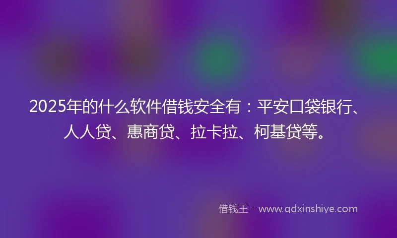 2025年的什么软件借钱安全有：平安口袋银行、人人贷、惠商贷、拉卡拉、柯基贷等。