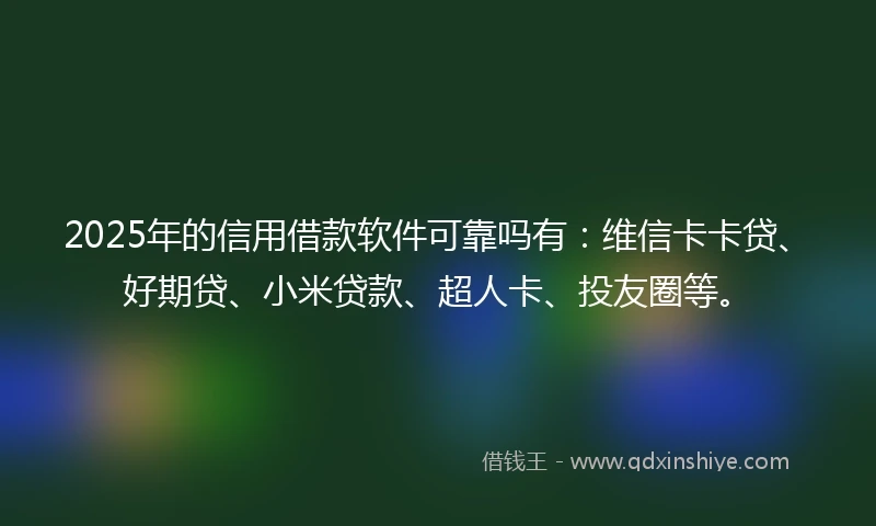 2025年的信用借款软件可靠吗有：维信卡卡贷、好期贷、小米贷款、超人卡、投友圈等。